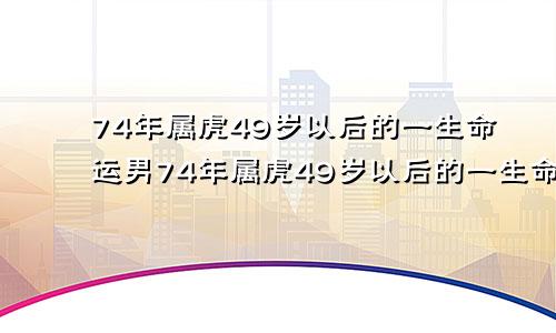 74年属虎49岁以后的一生命运男74年属虎49岁以后的一生命运女