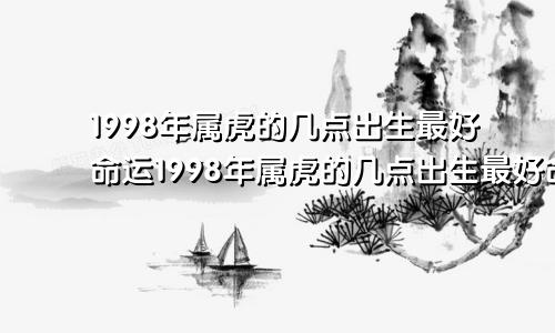 1998年属虎的几点出生最好命运1998年属虎的几点出生最好命农历