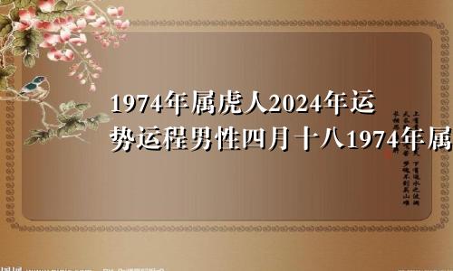 1974年属虎人2024年运势运程男性四月十八1974年属虎的人在2024年的运势