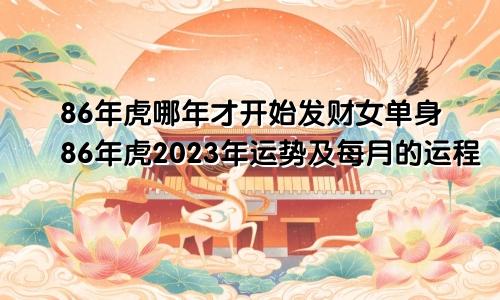 86年虎哪年才开始发财女单身86年虎2023年运势及每月的运程