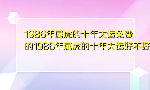 1986年属虎的十年大运免费的1986年属虎的十年大运好不好