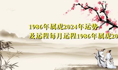 1986年属虎2024年运势及运程每月运程1986年属虎2024年运势及运程每月运程36岁