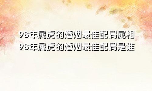 98年属虎的婚姻最佳配偶属相98年属虎的婚姻最佳配偶是谁