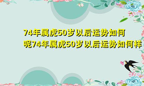 74年属虎50岁以后运势如何呢74年属虎50岁以后运势如何样