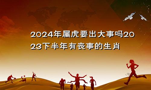 2024年属虎要出大事吗2023下半年有丧事的生肖