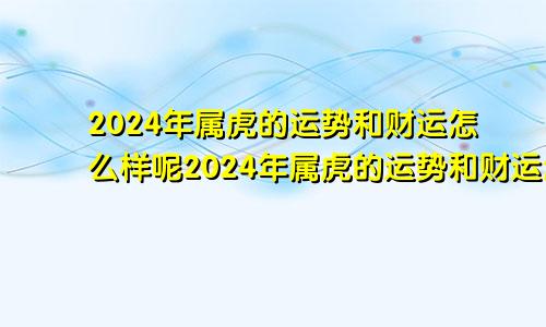 2024年属虎的运势和财运怎么样呢2024年属虎的运势和财运怎么样呀