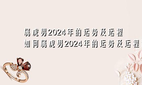 属虎男2024年的运势及运程如何属虎男2024年的运势及运程详解