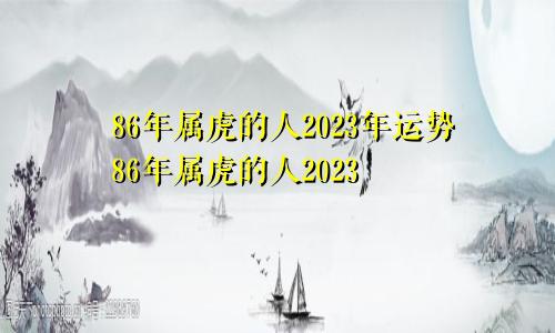 86年属虎的人2023年运势86年属虎的人2023