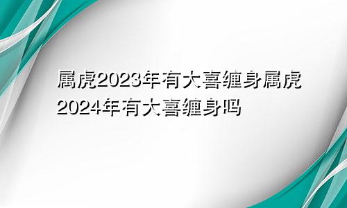 属虎2023年有大喜缠身属虎2024年有大喜缠身吗