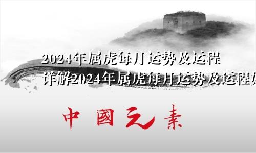 2024年属虎每月运势及运程详解2024年属虎每月运势及运程如何