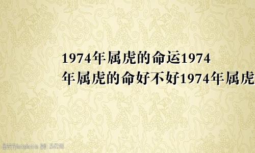 1974年属虎的命运1974年属虎的命好不好1974年属虎命理