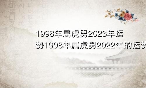 1998年属虎男2023年运势1998年属虎男2022年的运势和婚姻