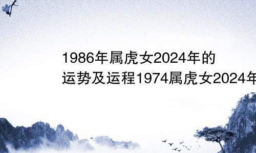 1986年属虎女2024年的运势及运程1974属虎女2024年的运势及运程