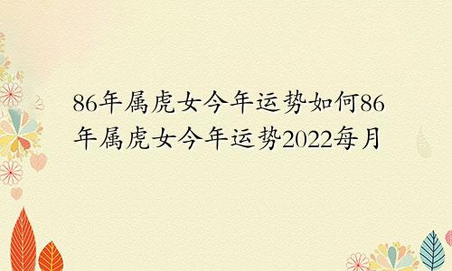 86年属虎女今年运势如何86年属虎女今年运势2022每月