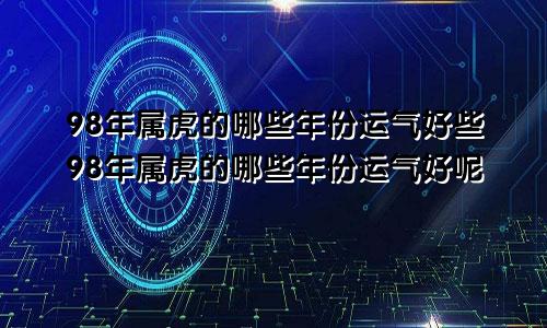 98年属虎的哪些年份运气好些98年属虎的哪些年份运气好呢