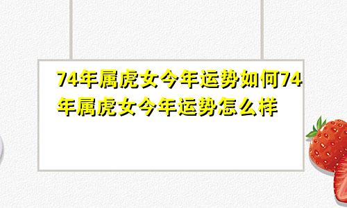 74年属虎女今年运势如何74年属虎女今年运势怎么样