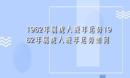 1962年属虎人晚年运势1962年属虎人晚年运势如何