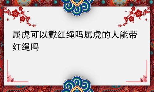 属虎可以戴红绳吗属虎的人能带红绳吗