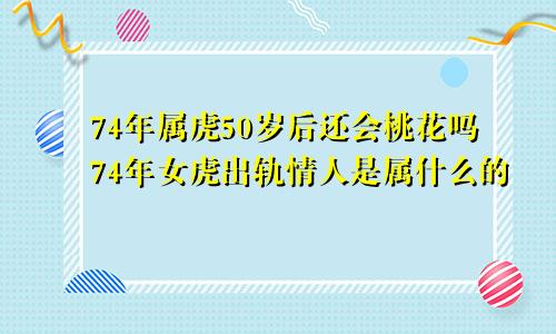 74年属虎50岁后还会桃花吗74年女虎出轨情人是属什么的