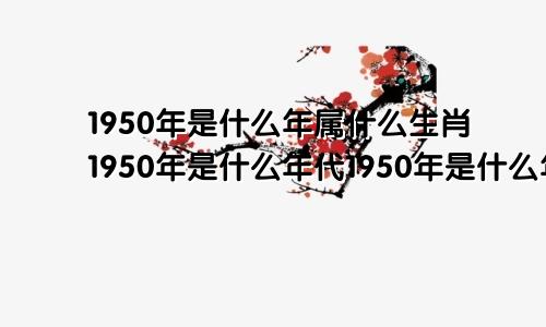 1950年是什么年属什么生肖1950年是什么年代1950年是什么年庚