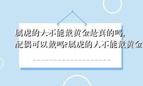 属虎的人不能戴黄金是真的吗,配偶可以戴吗?属虎的人不能戴黄金是真的吗属虎的名字里藏金好吗