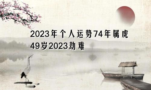 2023年个人运势74年属虎49岁2023劫难