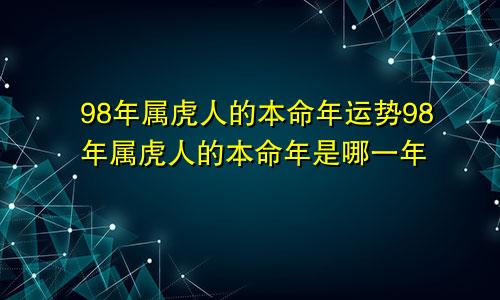 98年属虎人的本命年运势98年属虎人的本命年是哪一年