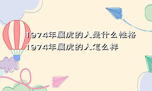 1974年属虎的人是什么性格1974年属虎的人怎么样