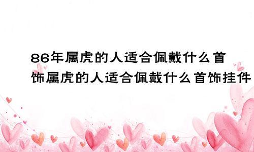 86年属虎的人适合佩戴什么首饰属虎的人适合佩戴什么首饰挂件