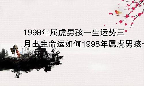 1998年属虎男孩一生运势三月出生命运如何1998年属虎男孩一生运势如何