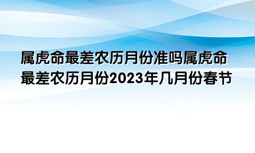 属虎命最差农历月份准吗属虎命最差农历月份2023年几月份春节