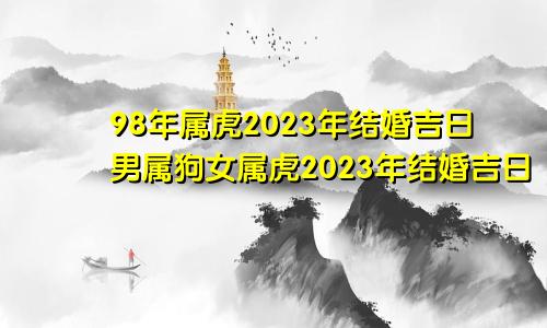 98年属虎2023年结婚吉日男属狗女属虎2023年结婚吉日