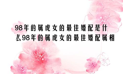 98年的属虎女的最佳婚配是什么98年的属虎女的最佳婚配属相