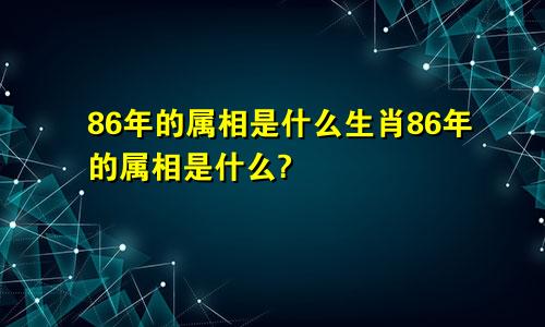 86年的属相是什么生肖86年的属相是什么?