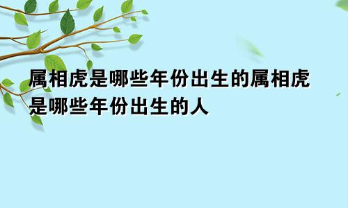 属相虎是哪些年份出生的属相虎是哪些年份出生的人