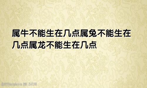 属牛不能生在几点属兔不能生在几点属龙不能生在几点