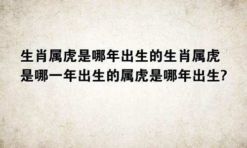 生肖属虎是哪年出生的生肖属虎是哪一年出生的属虎是哪年出生?