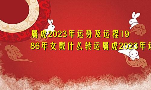 属虎2023年运势及运程1986年女戴什么转运属虎2023年运势及运程1986年女怀孕好不好