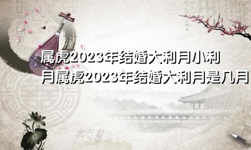 属虎2023年结婚大利月小利月属虎2023年结婚大利月是几月