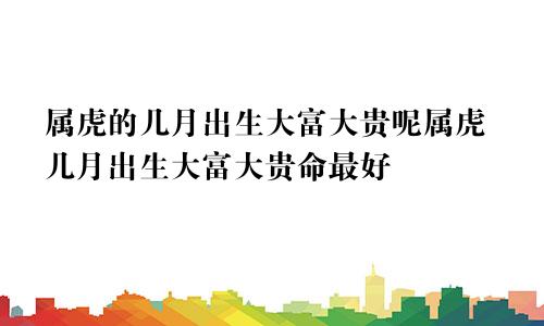 属虎的几月出生大富大贵呢属虎几月出生大富大贵命最好