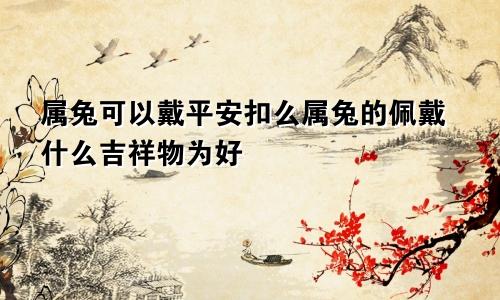 属兔可以戴平安扣么属兔的佩戴什么吉祥物为好