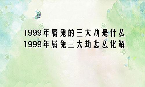 1999年属兔的三大劫是什么1999年属兔三大劫怎么化解