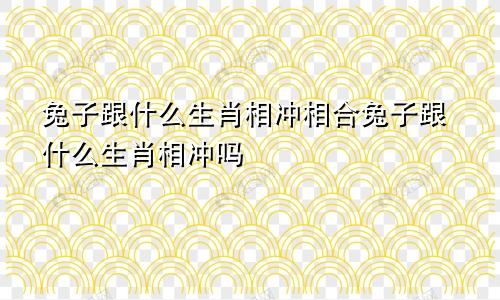 兔子跟什么生肖相冲相合兔子跟什么生肖相冲吗