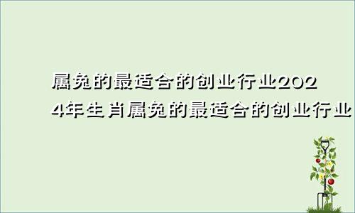 属兔的最适合的创业行业2024年生肖属兔的最适合的创业行业