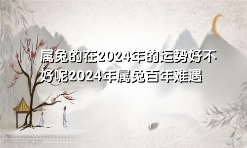 属兔的在2024年的运势好不好呢2024年属兔百年难遇