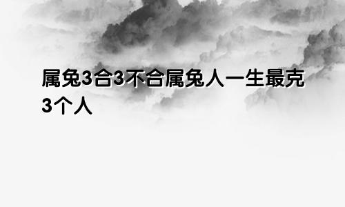 属兔3合3不合属兔人一生最克3个人