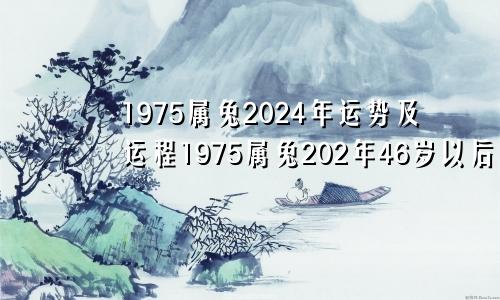 1975属兔2024年运势及运程1975属兔202年46岁以后运气