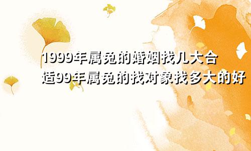 1999年属兔的婚姻找几大合适99年属兔的找对象找多大的好