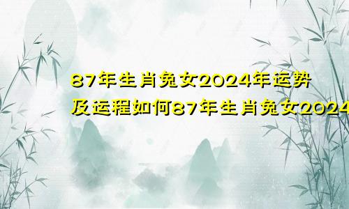 87年生肖兔女2024年运势及运程如何87年生肖兔女2024年运势及运程详解