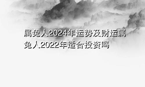 属兔人2024年运势及财运属兔人2022年适合投资吗